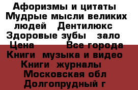 Афоризмы и цитаты. Мудрые мысли великих людей  «Дентилюкс». Здоровые зубы — зало › Цена ­ 293 - Все города Книги, музыка и видео » Книги, журналы   . Московская обл.,Долгопрудный г.